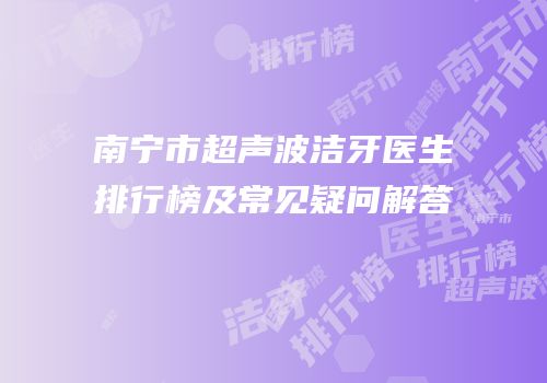 南宁市超声波洁牙医生排行榜及常见疑问解答