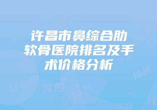 许昌市鼻综合肋软骨医院排名及手术价格分析