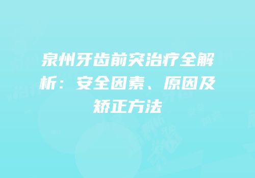 泉州牙齿前突治疗全解析：安全因素、原因及矫正方法
