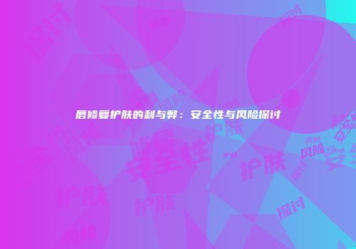 唇修复护肤的利与弊：安全性与风险探讨