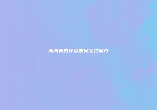 衡阳美白牙齿的安全性探讨