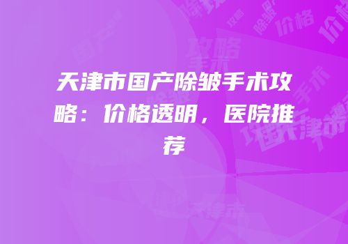天津市国产除皱手术攻略：价格透明，医院推荐