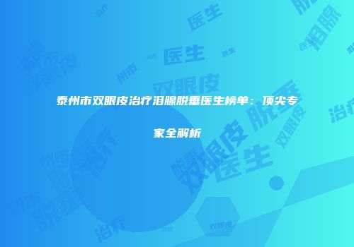 泰州市双眼皮治疗泪腺脱垂医生榜单：顶尖专家全解析