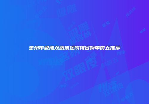 惠州市吸雕双眼皮医院排名榜单前五推荐
