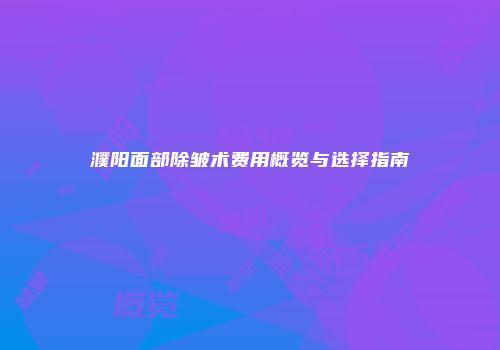 濮阳面部除皱术费用概览与选择指南