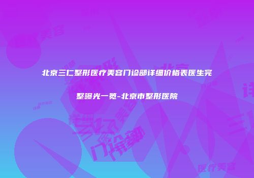 北京三仁整形医疗美容门诊部详细价格表医生完整曝光一览-北京市整形医院