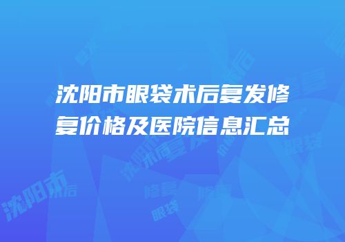 沈阳市眼袋术后复发修复价格及医院信息汇总