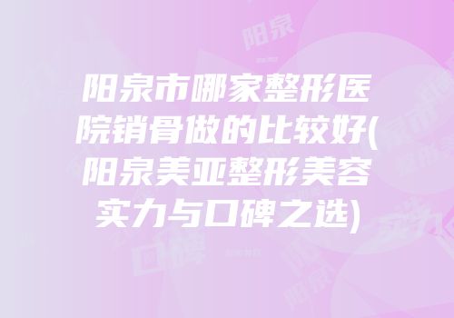 阳泉市哪家整形医院销骨做的比较好(阳泉美亚整形美容实力与口碑之选)
