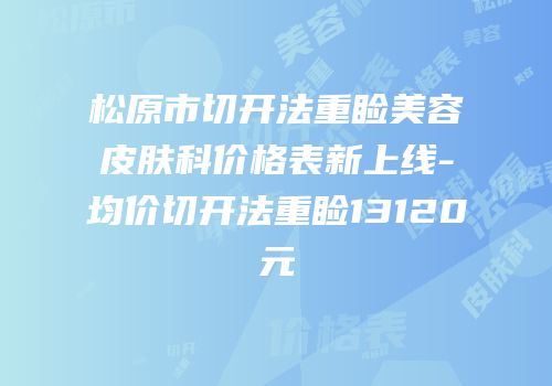 松原市切开法重睑美容皮肤科价格表新上线-均价切开法重睑13120元