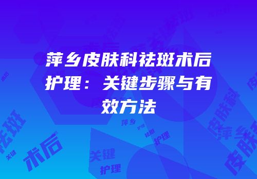 萍乡皮肤科祛斑术后护理：关键步骤与有效方法