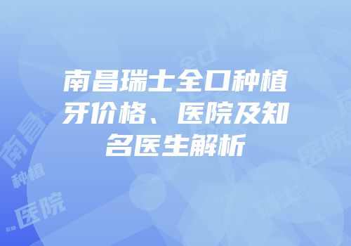 南昌瑞士全口种植牙价格、医院及知名医生解析