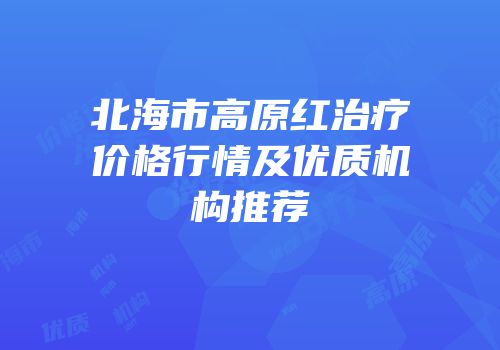 北海市高原红治疗价格行情及优质机构推荐