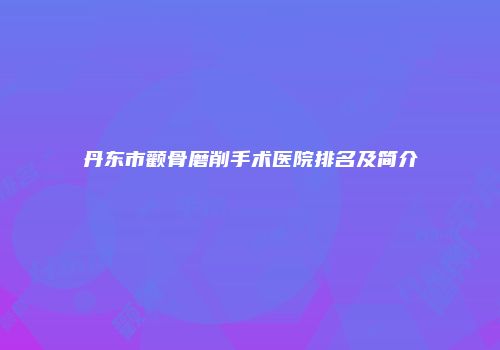 丹东市颧骨磨削手术医院排名及简介