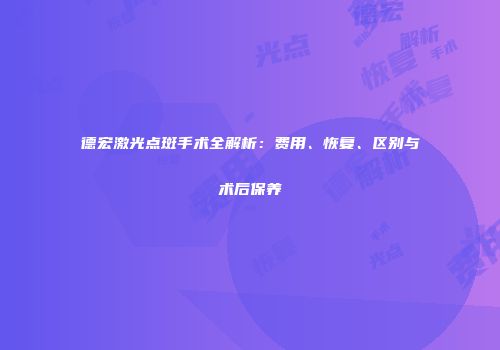 德宏激光点斑手术全解析：费用、恢复、区别与术后保养