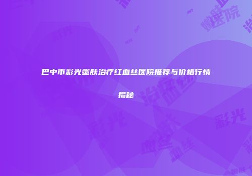 巴中市彩光嫩肤治疗红血丝医院推荐与价格行情揭秘