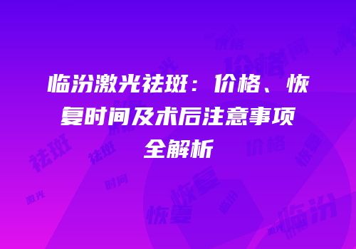 临汾激光祛斑：价格、恢复时间及术后注意事项全解析