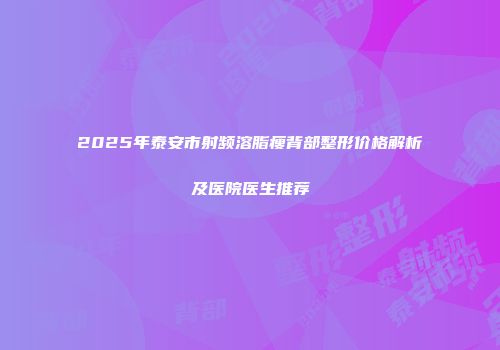 2025年泰安市射频溶脂瘦背部整形价格解析及医院医生推荐