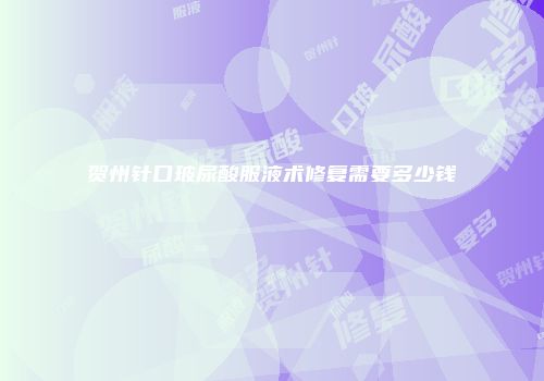 贺州针口玻尿酸服液术修复需要多少钱