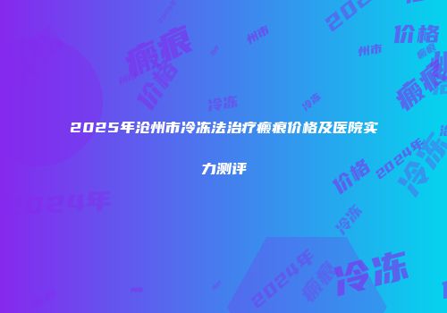 2025年沧州市冷冻法治疗瘢痕价格及医院实力测评