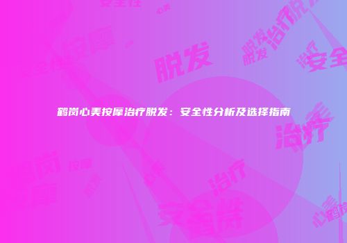 鹤岗心美按摩治疗脱发：安全性分析及选择指南