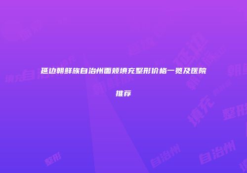 延边朝鲜族自治州面颊填充整形价格一览及医院推荐