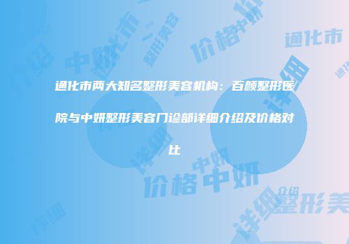 通化市两大知名整形美容机构：百颜整形医院与中妍整形美容门诊部详细介绍及价格对比