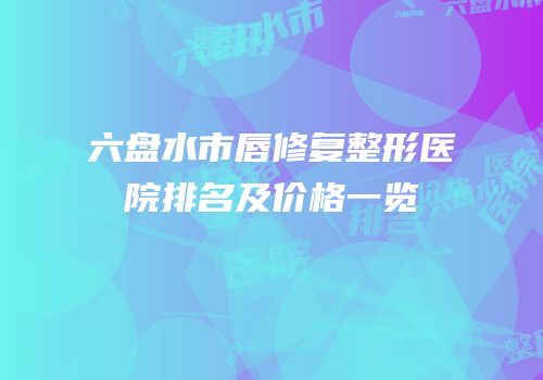 六盘水市唇修复整形医院排名及价格一览