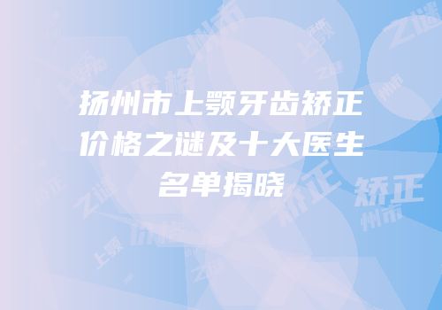 扬州市上颚牙齿矫正价格之谜及十大医生名单揭晓
