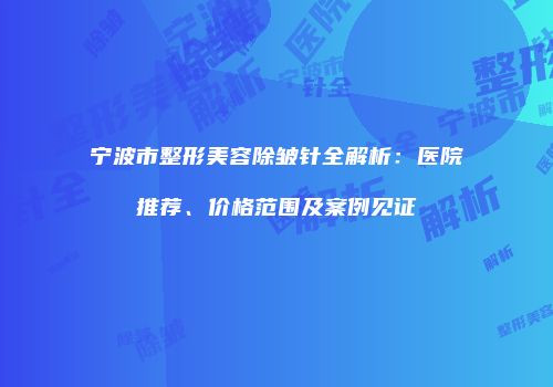 宁波市整形美容除皱针全解析：医院推荐、价格范围及案例见证