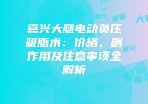 嘉兴大腿电动负压吸脂术：价格、副作用及注意事项全解析