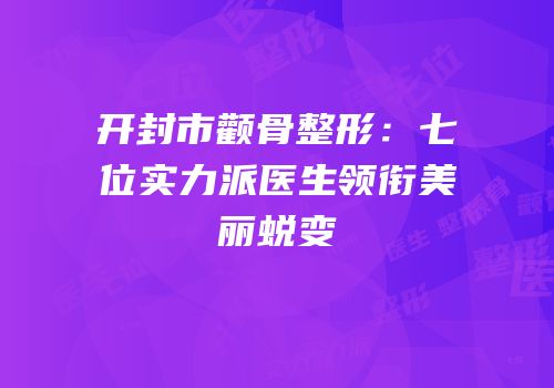 开封市颧骨整形：七位实力派医生领衔美丽蜕变
