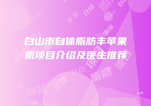 白山市自体脂肪丰苹果肌项目介绍及医生推荐