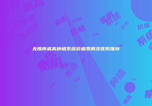 无锡市威高种植系统价格费用及医院推荐