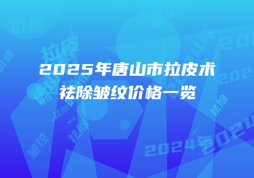2025年唐山市拉皮术祛除皱纹价格一览