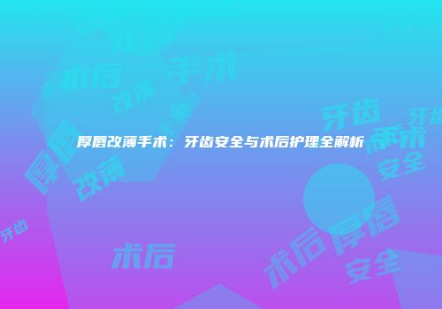 厚唇改薄手术：牙齿安全与术后护理全解析