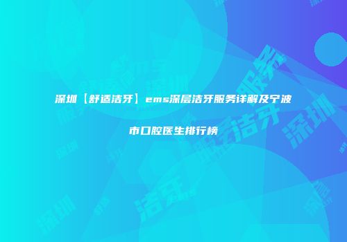 深圳【舒适洁牙】ems深层洁牙服务详解及宁波市口腔医生排行榜