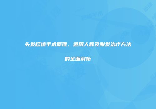 头发移植手术原理、适用人群及脱发治疗方法的全面解析