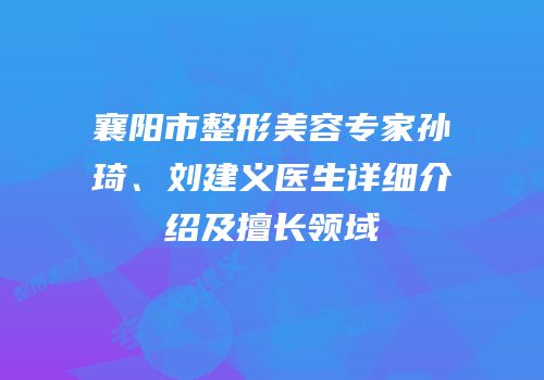 襄阳市整形美容专家孙琦、刘建义医生详细介绍及擅长领域