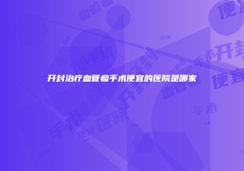 开封治疗血管瘤手术便宜的医院是哪家