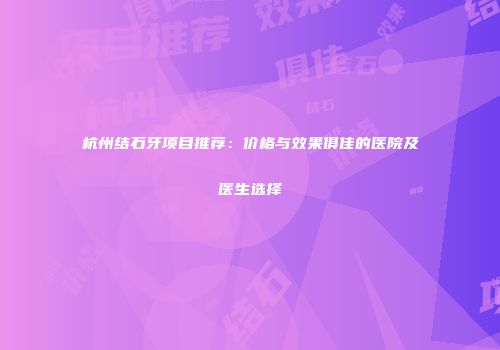 杭州结石牙项目推荐：价格与效果俱佳的医院及医生选择