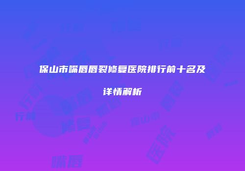 保山市嘴唇唇裂修复医院排行前十名及详情解析