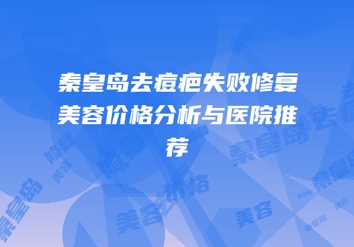秦皇岛去痘疤失败修复美容价格分析与医院推荐