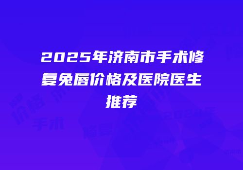 2025年济南市手术修复兔唇价格及医院医生推荐