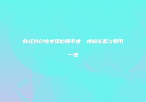 韩式微创处女膜修复手术：术前准备与费用一览