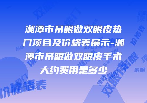 湘潭市吊眼做双眼皮热门项目及价格表展示-湘潭市吊眼做双眼皮手术大约费用是多少