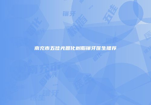 南充市五佳光固化树脂镶牙医生推荐