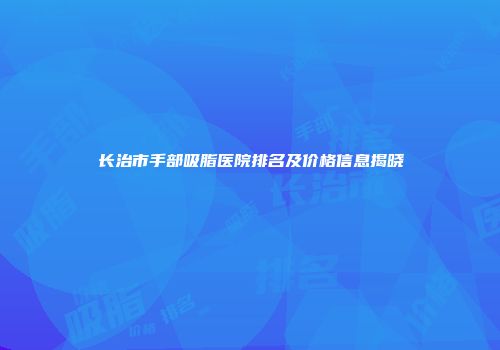 长治市手部吸脂医院排名及价格信息揭晓