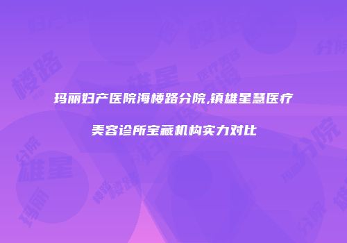 玛丽妇产医院海楼路分院,镇雄星慧医疗美容诊所宝藏机构实力对比