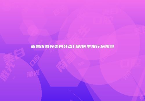 南昌市激光美白牙齿口腔医生排行榜揭晓