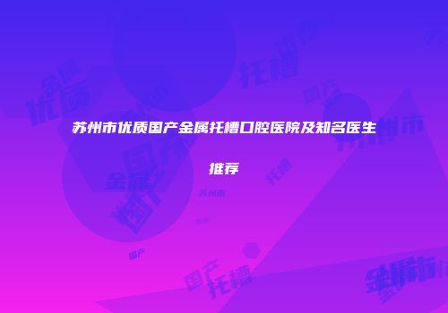 苏州市优质国产金属托槽口腔医院及知名医生推荐